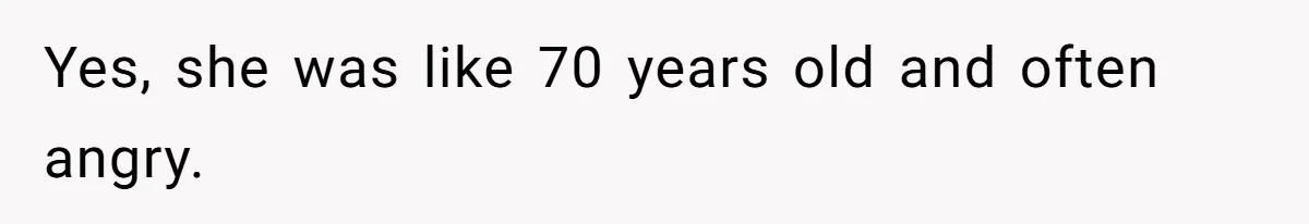 Yes, she was like 70 years old and often angry.