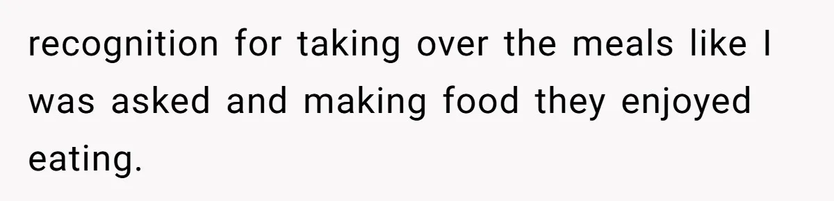 recognition for taking over the meals like I was asked and making food they enjoyed eating.