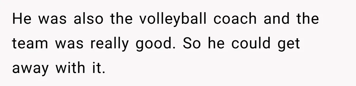 He was also the volleyball coach and the team was really good. So he could get away with it.