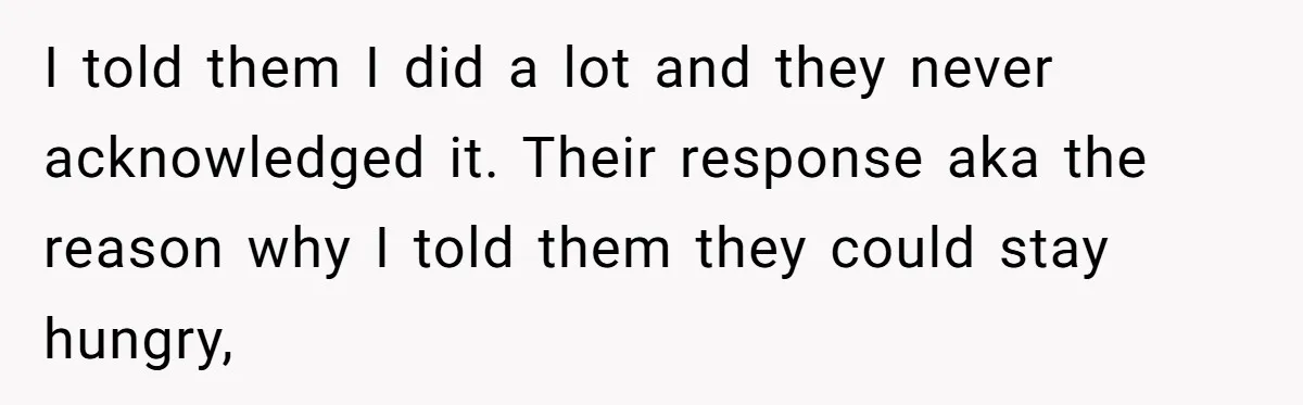I told them I did a lot and they never acknowledged it. Their response aka the reason why I told them they could stay hungry,