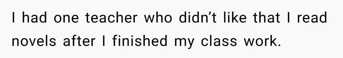 I had one teacher who didn’t like that I read novels after I finished my class work.