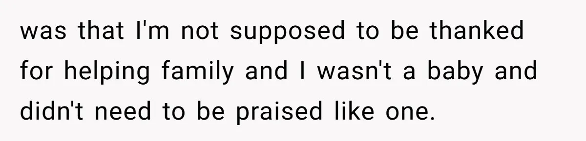 was that I'm not supposed to be thanked for helping family and I wasn't a baby and didn't need to be praised like one.