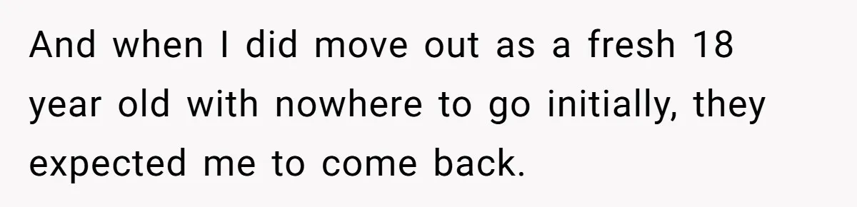 And when I did move out as a fresh 18 year old with nowhere to go initially, they expected me to come back.