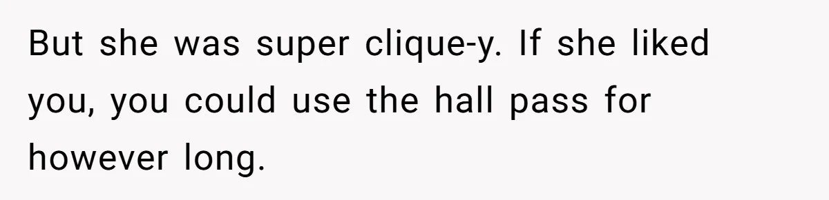 But she was super clique-y. If she liked you, you could use the hall pass for however long.