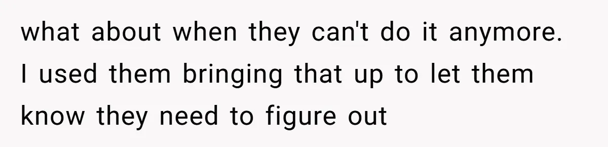 what about when they can't do it anymore. I used them bringing that up to let them know they need to figure out