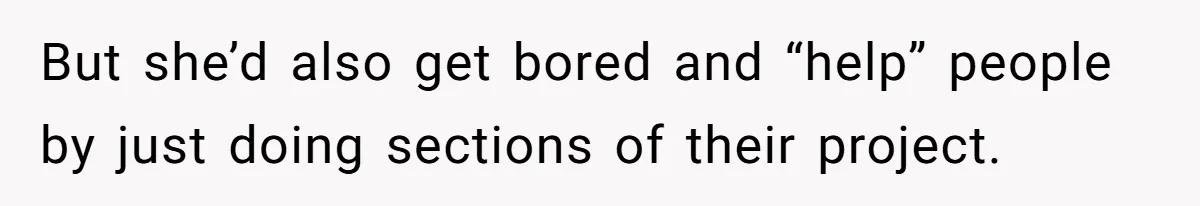 But she’d also get bored and “help” people by just doing sections of their project.