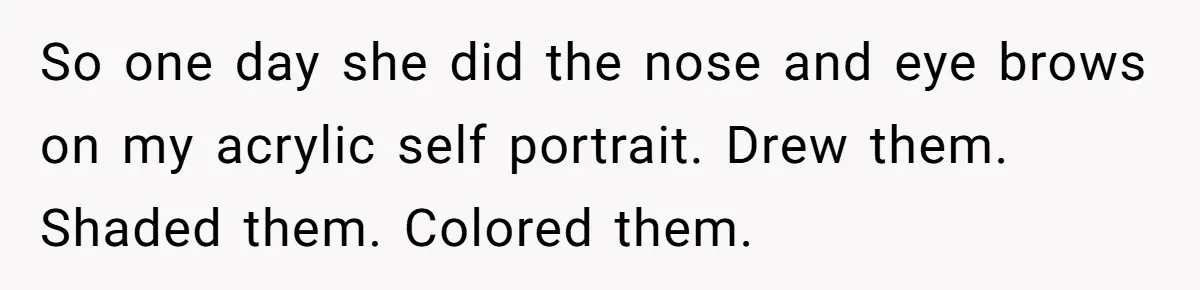 So one day she did the nose and eye brows on my acrylic self portrait. Drew them. Shaded them. Colored them.