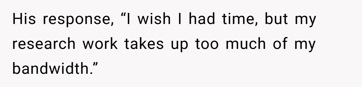 His response, “I wish I had time, but my research work takes up too much of my bandwidth.”