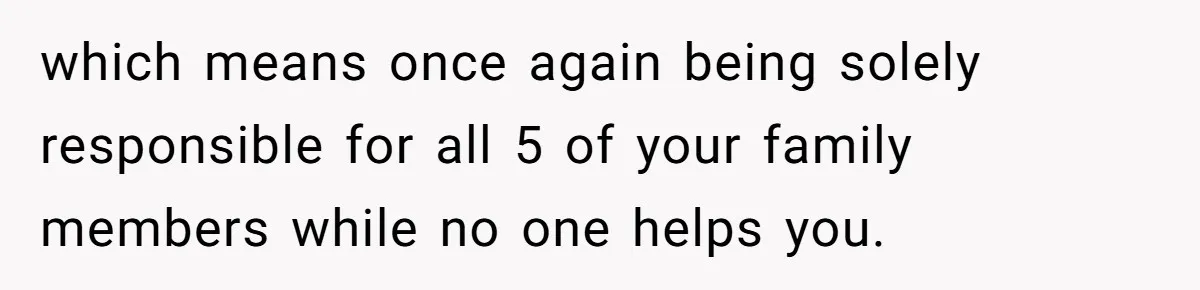 which means once again being solely responsible for all 5 of your family members while no one helps you.