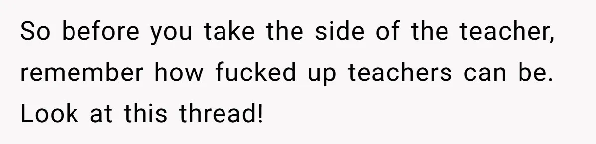 So before you take the side of the teacher, remember how fucked up teachers can be. Look at this thread!