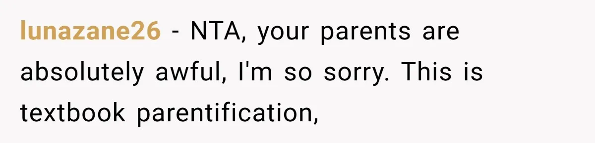 lunazane26 − NTA, your parents are absolutely awful, I'm so sorry. This is textbook parentification,