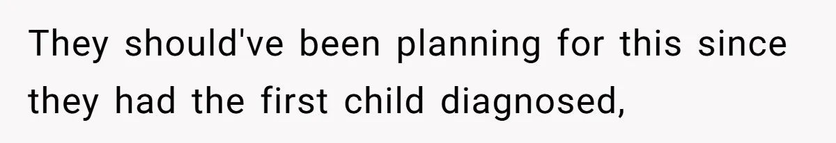 They should've been planning for this since they had the first child diagnosed,