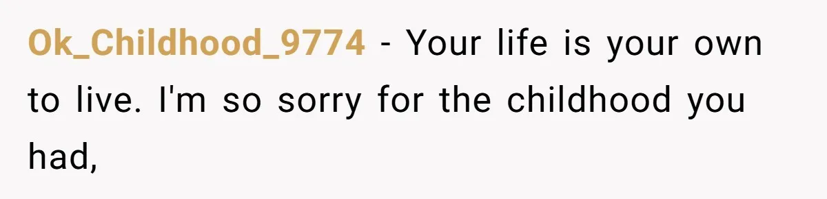 Ok_Childhood_9774 − Your life is your own to live. I'm so sorry for the childhood you had,