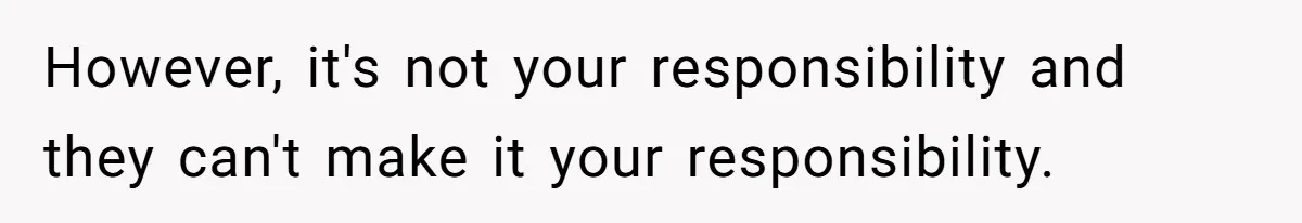 However, it's not your responsibility and they can't make it your responsibility.