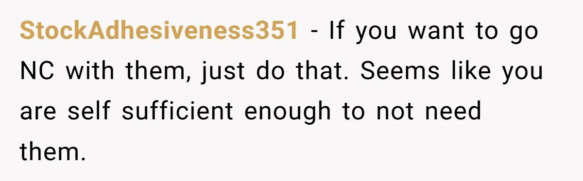 StockAdhesiveness351 − If you want to go NC with them, just do that. Seems like you are self sufficient enough to not need them.
