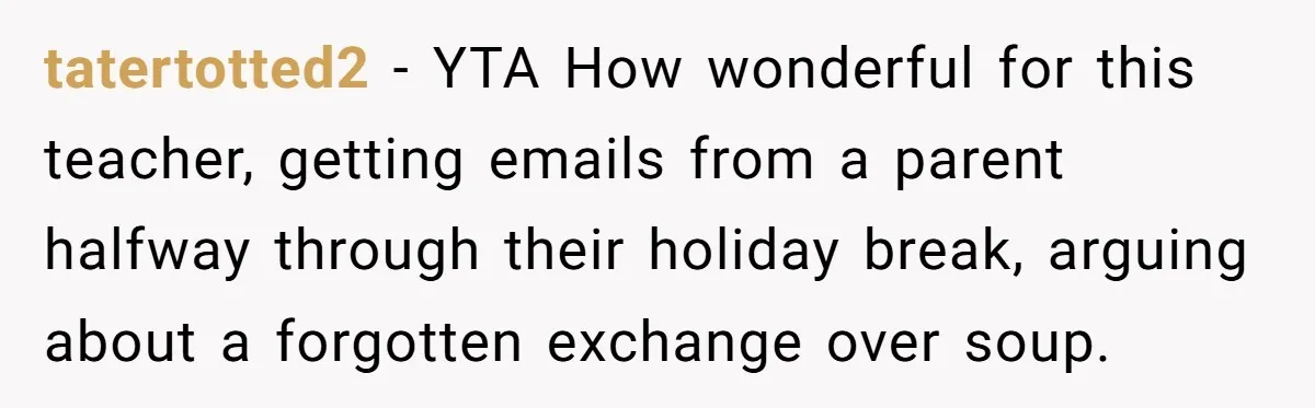 tatertotted2 − YTA How wonderful for this teacher, getting emails from a parent halfway through their holiday break, arguing about a forgotten exchange over soup.