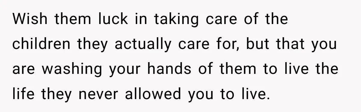 Wish them luck in taking care of the children they actually care for, but that you are washing your hands of them to live the life they never allowed you...