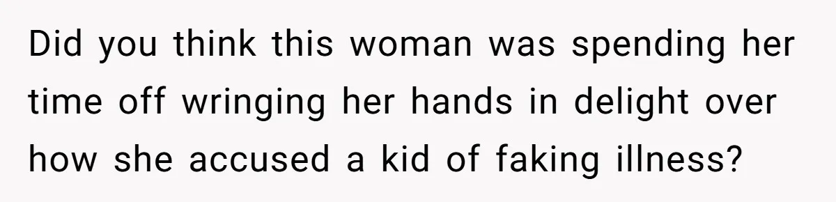 Did you think this woman was spending her time off wringing her hands in delight over how she accused a kid of faking illness?