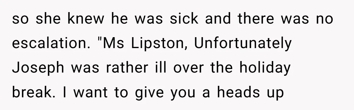 so she knew he was sick and there was no escalation. "Ms Lipston, Unfortunately Joseph was rather ill over the holiday break. I want to give you a heads up