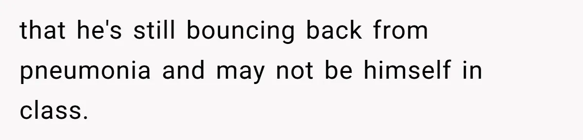 that he's still bouncing back from pneumonia and may not be himself in class.