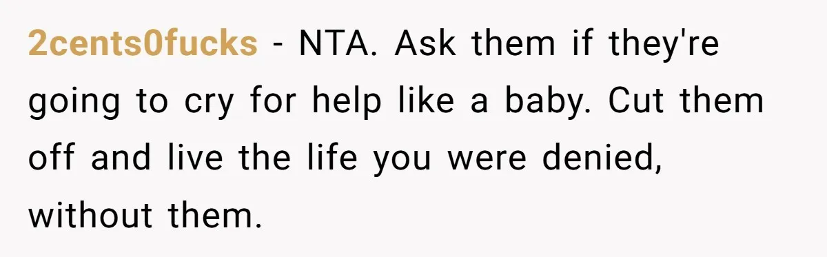 2cents0fucks − NTA. Ask them if they're going to cry for help like a baby. Cut them off and live the life you were denied, without them.