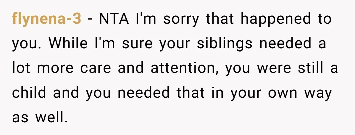 flynena-3 − NTA I'm sorry that happened to you. While I'm sure your siblings needed a lot more care and attention, you were still a child and you needed that...