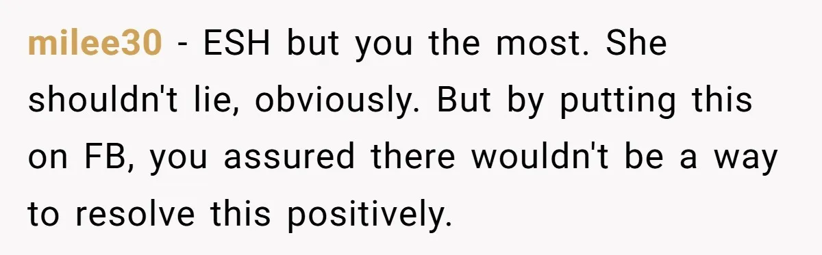 milee30 − ESH but you the most. She shouldn't lie, obviously. But by putting this on FB, you assured there wouldn't be a way to resolve this positively.