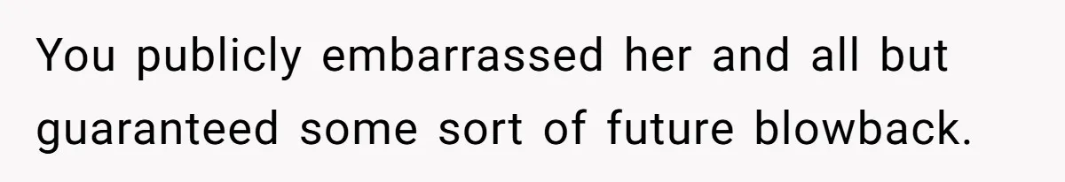 You publicly embarrassed her and all but guaranteed some sort of future blowback.