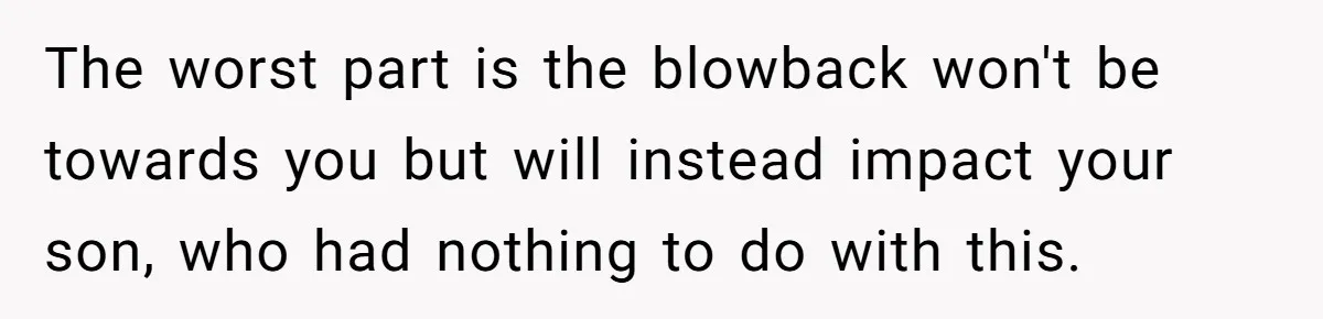 The worst part is the blowback won't be towards you but will instead impact your son, who had nothing to do with this.