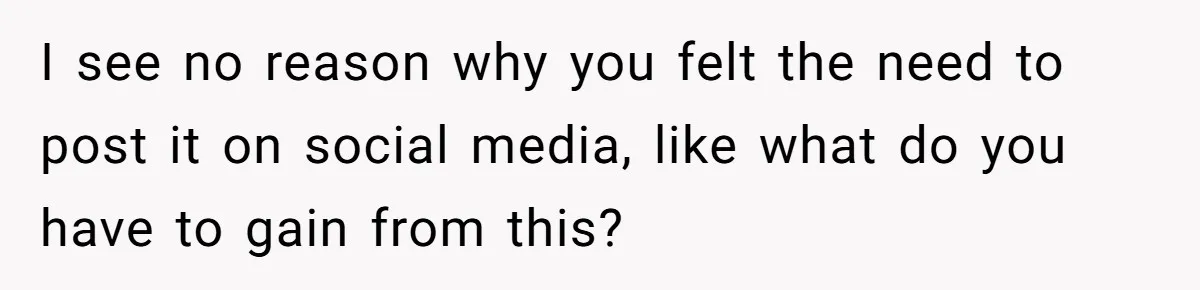 I see no reason why you felt the need to post it on social media, like what do you have to gain from this?