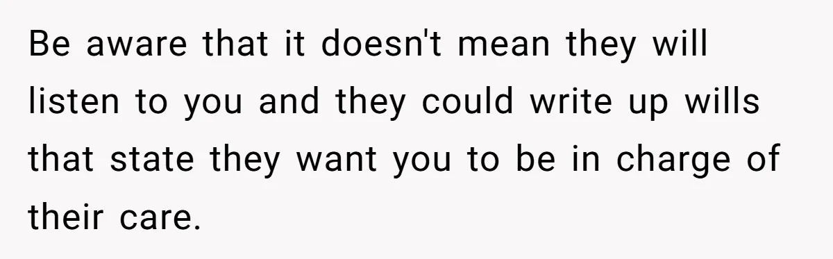 Be aware that it doesn't mean they will listen to you and they could write up wills that state they want you to be in charge of their care.