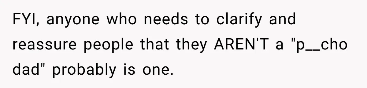 FYI, anyone who needs to clarify and reassure people that they AREN'T a "p__cho dad" probably is one.