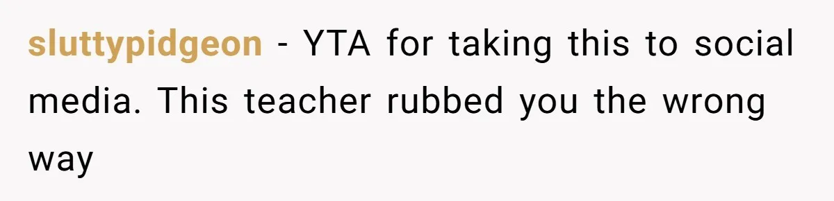 sluttypidgeon − YTA for taking this to social media. This teacher rubbed you the wrong way