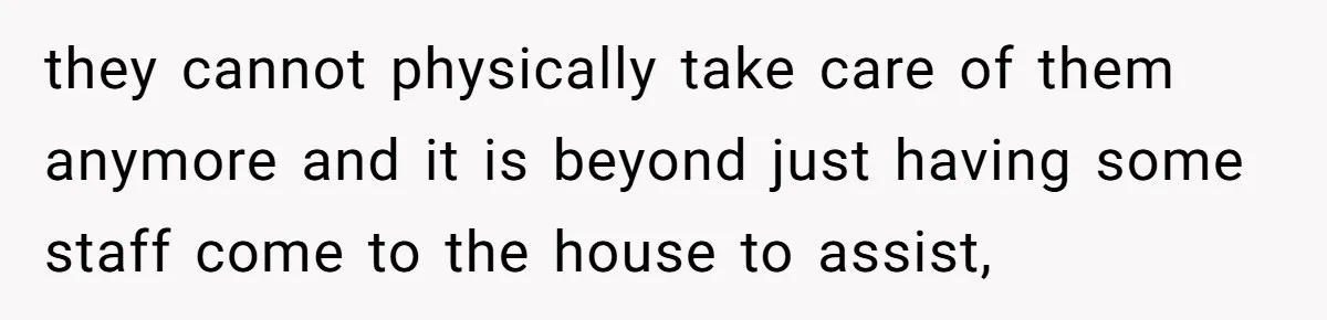 they cannot physically take care of them anymore and it is beyond just having some staff come to the house to assist,
