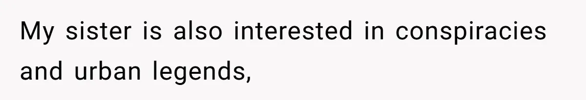 My sister is also interested in conspiracies and urban legends,