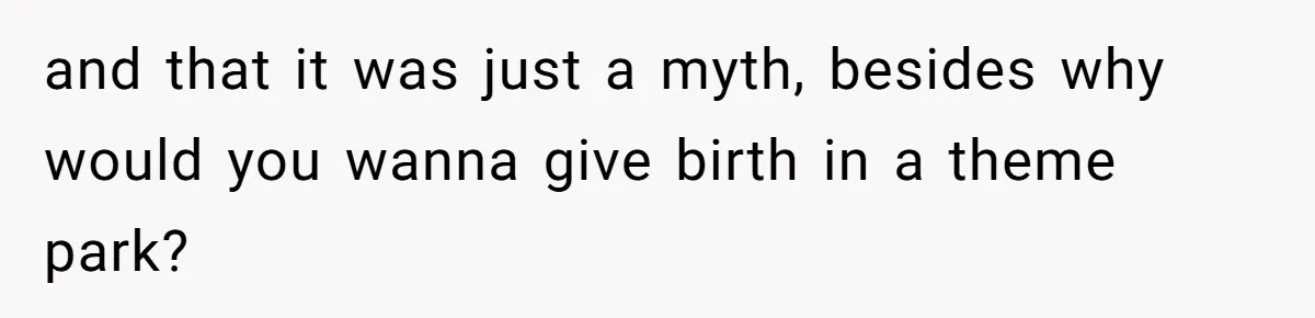and that it was just a myth, besides why would you wanna give birth in a theme park?