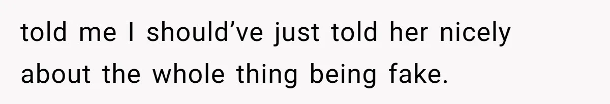 told me I should’ve just told her nicely about the whole thing being fake.
