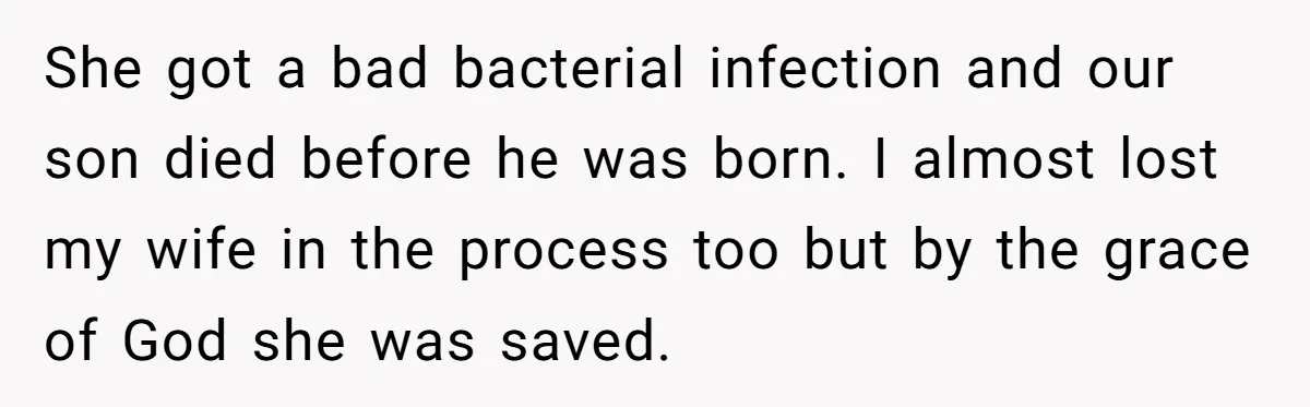 She got a bad bacterial infection and our son died before he was born. I almost lost my wife in the process too but by the grace of God she...