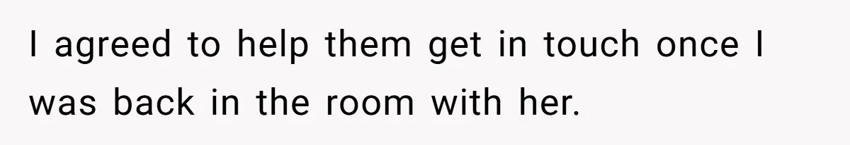 I agreed to help them get in touch once I was back in the room with her.