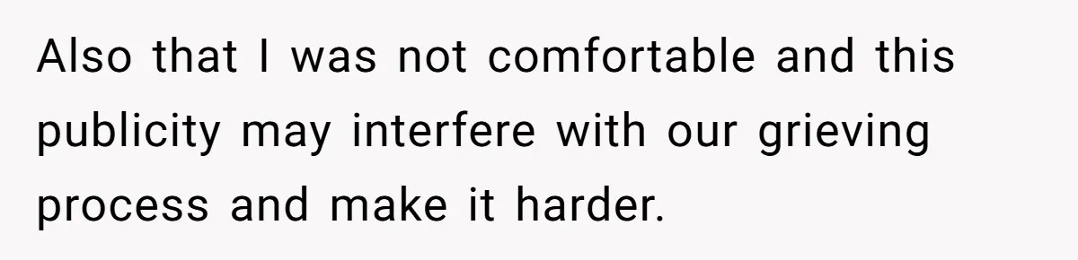 Also that I was not comfortable and this publicity may interfere with our grieving process and make it harder.