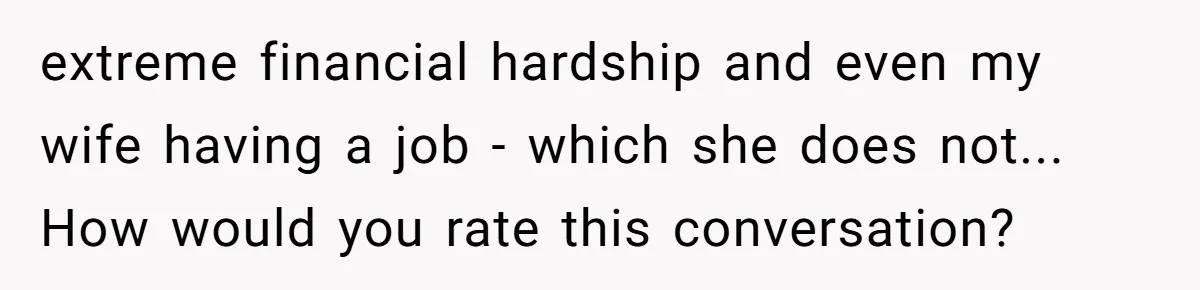 extreme financial hardship and even my wife having a job - which she does not... How would you rate this conversation?