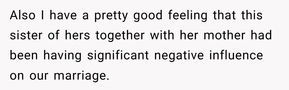 Also I have a pretty good feeling that this sister of hers together with her mother had been having significant negative influence on our marriage.