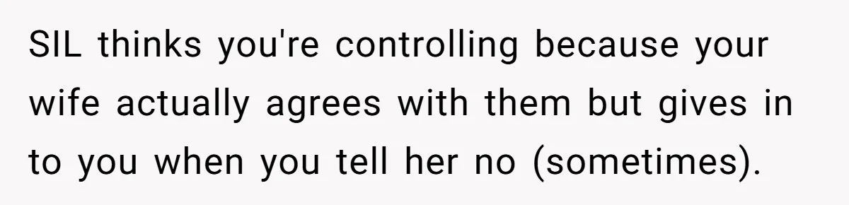 SIL thinks you're controlling because your wife actually agrees with them but gives in to you when you tell her no (sometimes).