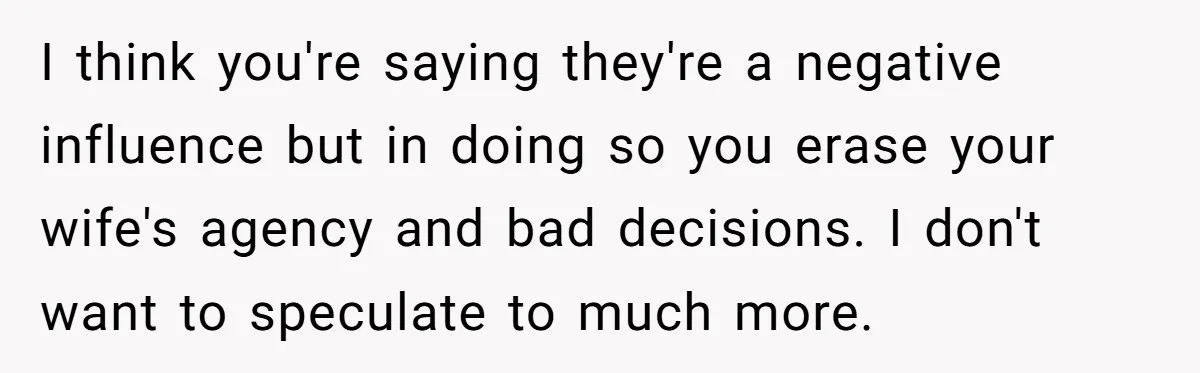 I think you're saying they're a negative influence but in doing so you erase your wife's agency and bad decisions. I don't want to speculate to much more.