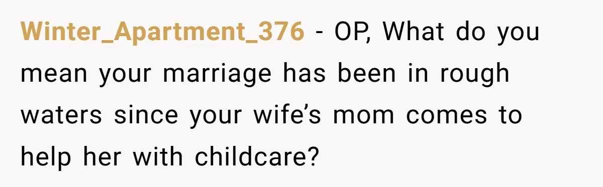 Winter_Apartment_376 − OP, What do you mean your marriage has been in rough waters since your wife’s mom comes to help her with childcare?