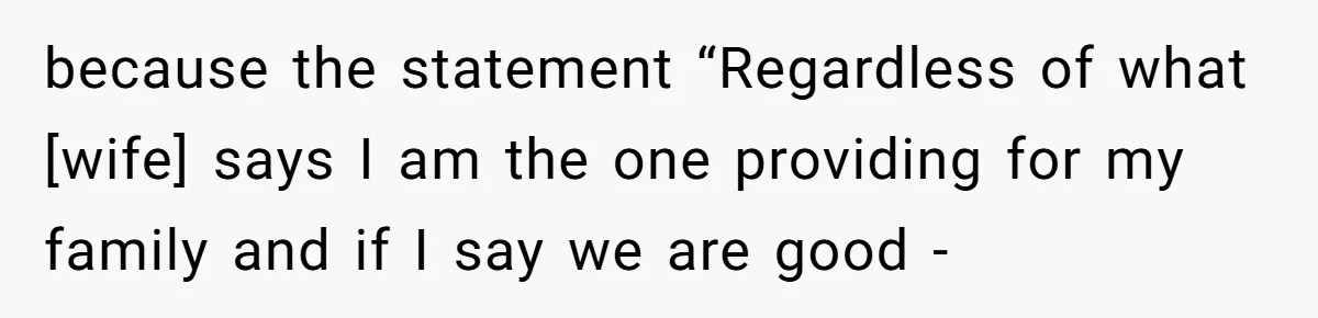 because the statement “Regardless of what [wife] says I am the one providing for my family and if I say we are good -
