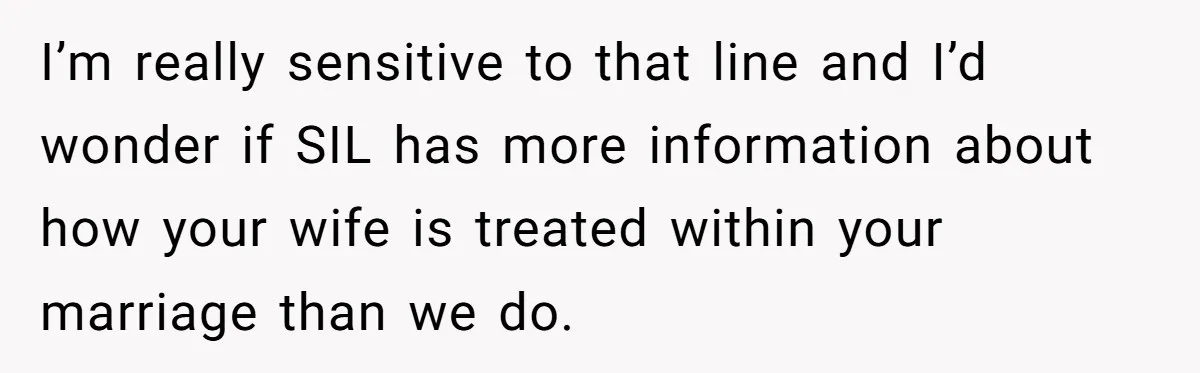 I’m really sensitive to that line and I’d wonder if SIL has more information about how your wife is treated within your marriage than we do.