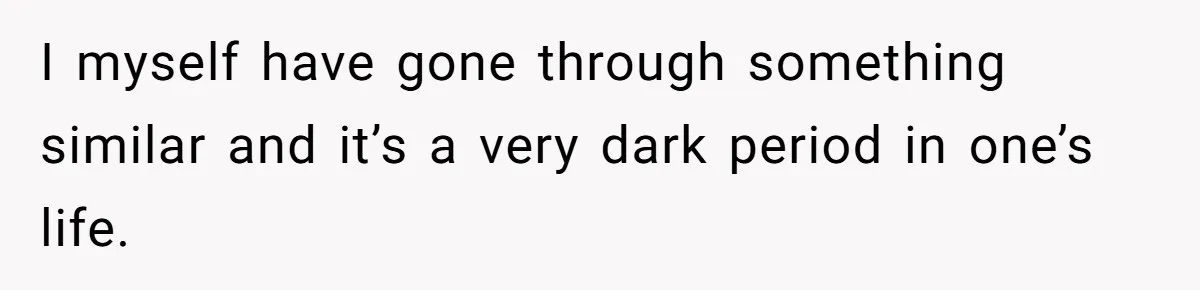 I myself have gone through something similar and it’s a very dark period in one’s life.