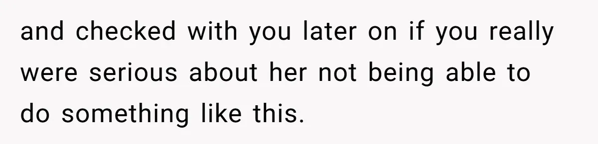 and checked with you later on if you really were serious about her not being able to do something like this.