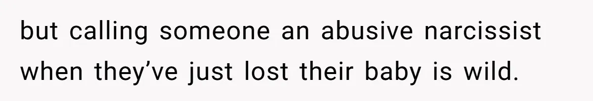 but calling someone an abusive narcissist when they’ve just lost their baby is wild.